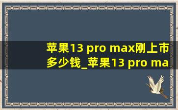 苹果13 pro max刚上市多少钱_苹果13 pro max刚上市价格